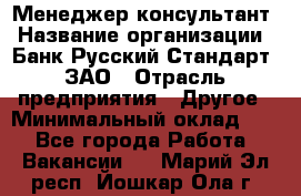 Менеджер-консультант › Название организации ­ Банк Русский Стандарт, ЗАО › Отрасль предприятия ­ Другое › Минимальный оклад ­ 1 - Все города Работа » Вакансии   . Марий Эл респ.,Йошкар-Ола г.